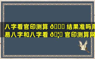 八字看官印测算 🐒 结果准吗周易八字和八字看 🦉 官印测算网哪个更靠谱